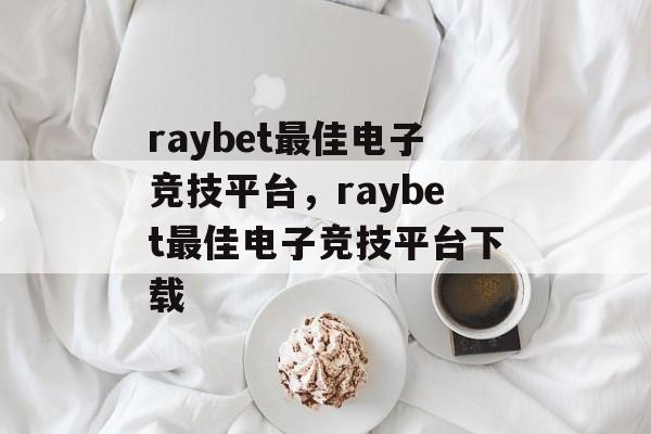 raybet最佳电子竞技平台，raybet最佳电子竞技平台下载