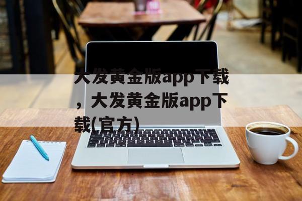 大发黄金版app下载，大发黄金版app下载(官方)