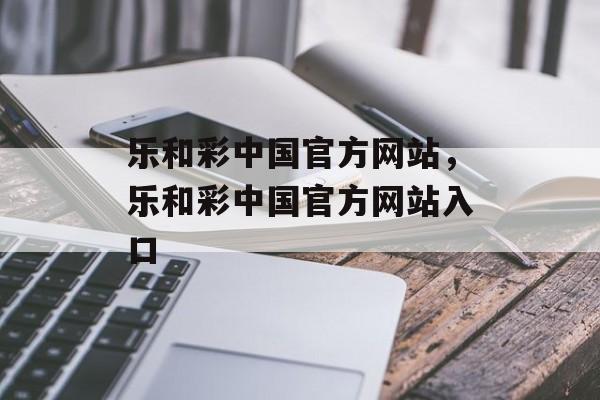 乐和彩中国官方网站，乐和彩中国官方网站入口