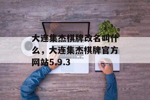 大连集杰棋牌改名叫什么，大连集杰棋牌官方网站5.9.3